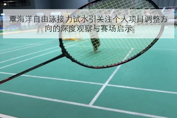覃海洋自由泳接力试水引关注个人项目调整方向的深度观察与赛场启示