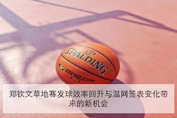 郑钦文草地赛发球效率回升与温网签表变化带来的新机会 | MilanSports